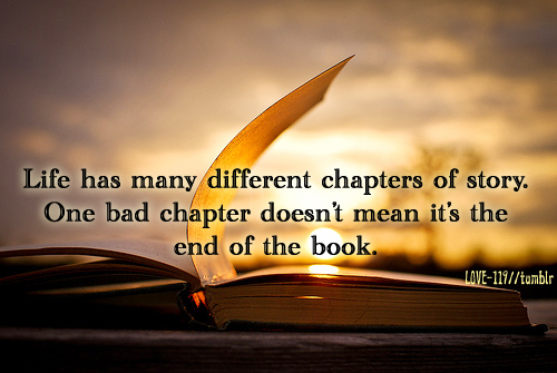 Life has many different chapters of story. One bad chapter doesn't mean