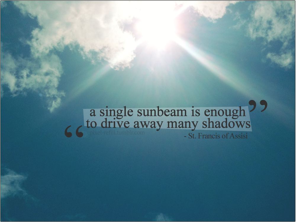 A single sunbeam is enough to drive away many shadows. | Saint Francis