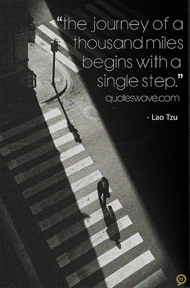 The journey of a thousand miles begins with a single step. | Lao Tzu