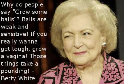 Why Do People Say Grow Some Balls Balls Are Weak And Sensitive If Betty White Picture