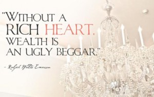 Without a rich heart, wealth is an ugly beggar.  Ralph Waldo Emerson