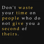 Don't waste your time on people who do not give you a second ...