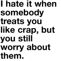 I hate it when somebody treats you like crap, But you still worry ...
