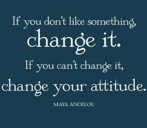 If you don't like something, change it. If you can't change it, change ...