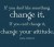 If you don't like something, change it. If you can't change it, change ...