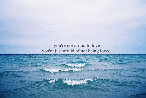 You're not afraid to love you're just afraid of not being loved ...