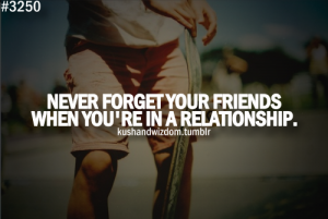 Never forget your friends when you're in a relationship. | Unknown ...