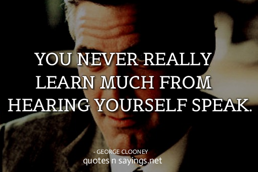 You never really learn much from hearing yourself peak. | George ...