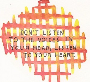 Don't listen to the voices in your head, listen to your heart ...