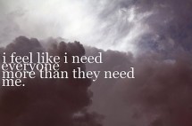 I feel like i need everyone more than they need me. | Unknown Picture ...