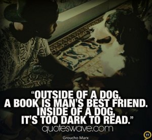 Outside of a dog, a book is a man's best friend. Inside of... | Groucho