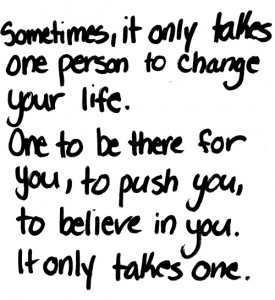 Sometimes, it only takes one person to change your life. One to be ...