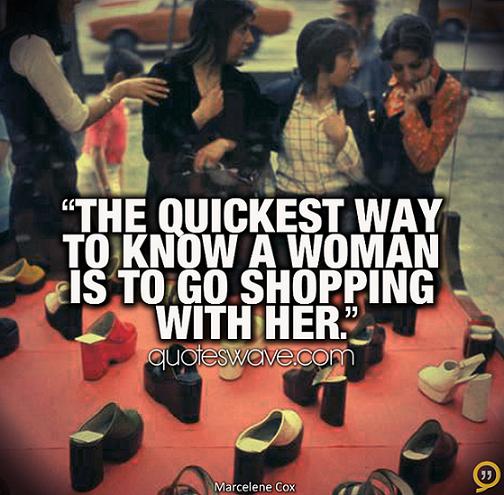 The quickest way to know a woman is to go shopping with her ...