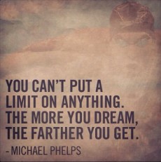 You can't put a limit on anything. The more you dream, the farther ...