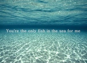 You're the only fish in the sea for me. | Unknown Picture Quotes ...