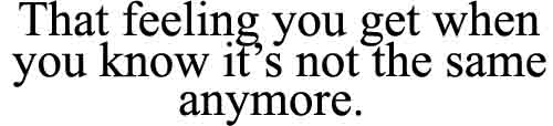 that-feeling-you-get-when-you-know-it-s-not-the-same-anymore-unknown