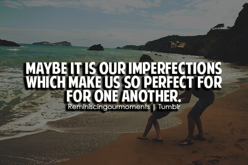 Maybe it is our imperfections which make us so perfect for for one ...