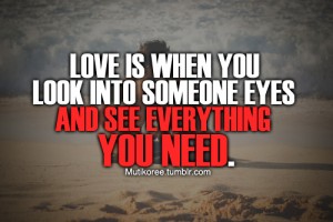 Love is when you look into someone eyes and see everything you need ...