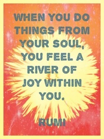 When you do things from your soul, you feel a river of joy... | Rumi ...