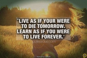 Live as if your were to die tomorrow. Learn as if you were ...