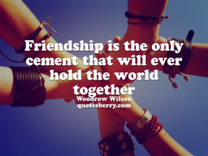 Friendship is the only cement that will ever hold the world together ...