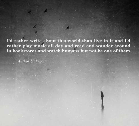 I’d rather write about this world than live in it and I’d rather ...